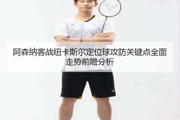 阿森纳客战纽卡斯尔定位球攻防关键点全面走势前瞻分析