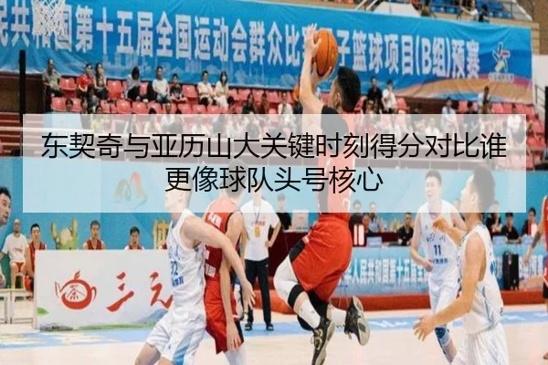 东契奇与亚历山大关键时刻得分对比谁更像球队头号核心