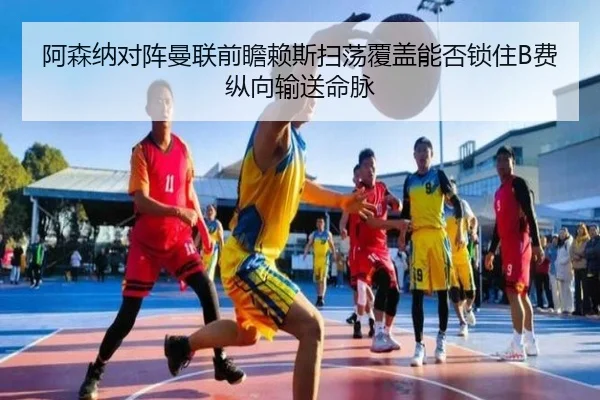 阿森纳对阵曼联前瞻赖斯扫荡覆盖能否锁住B费纵向输送命脉
