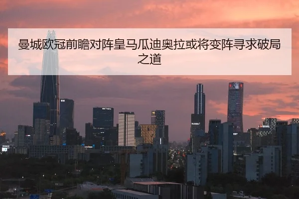 曼城欧冠前瞻对阵皇马瓜迪奥拉或将变阵寻求破局之道
