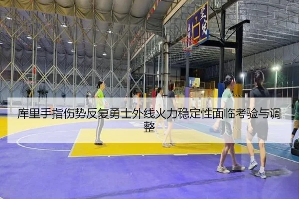 库里手指伤势反复勇士外线火力稳定性面临考验与调整