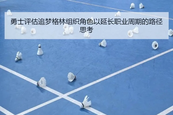 勇士评估追梦格林组织角色以延长职业周期的路径思考