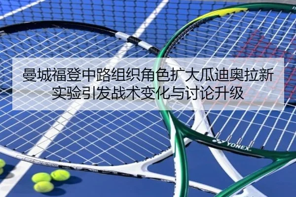 曼城福登中路组织角色扩大瓜迪奥拉新实验引发战术变化与讨论升级