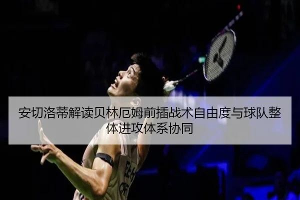 安切洛蒂解读贝林厄姆前插战术自由度与球队整体进攻体系协同
