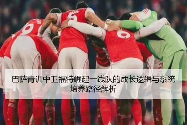 巴萨青训中卫福特崛起一线队的成长逻辑与系统培养路径解析