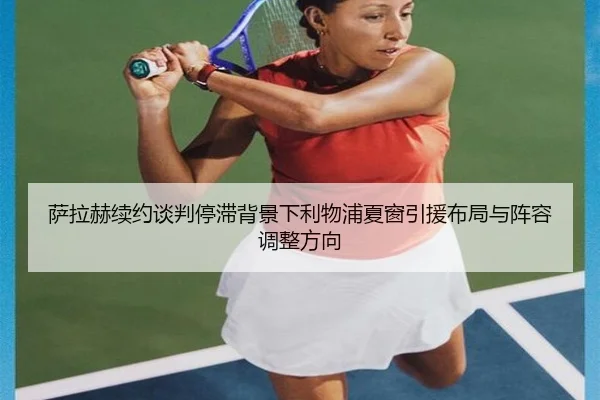 萨拉赫续约谈判停滞背景下利物浦夏窗引援布局与阵容调整方向