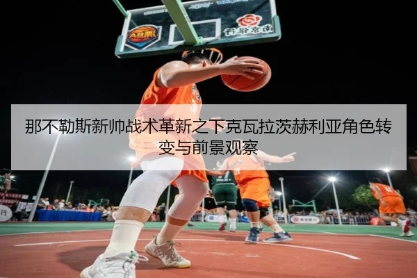 那不勒斯新帅战术革新之下克瓦拉茨赫利亚角色转变与前景观察