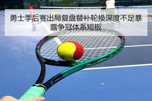 勇士季后赛出局复盘替补轮换深度不足暴露争冠体系短板