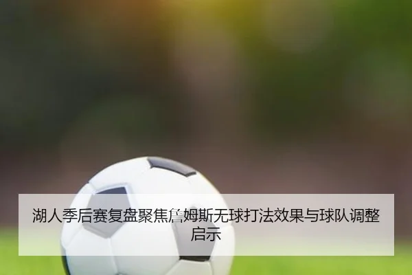 湖人季后赛复盘聚焦詹姆斯无球打法效果与球队调整启示