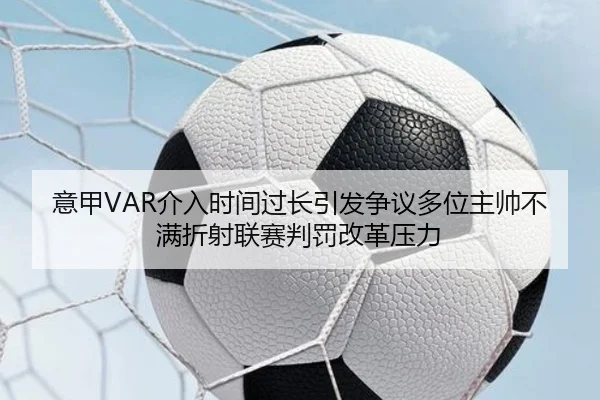 意甲VAR介入时间过长引发争议多位主帅不满折射联赛判罚改革压力