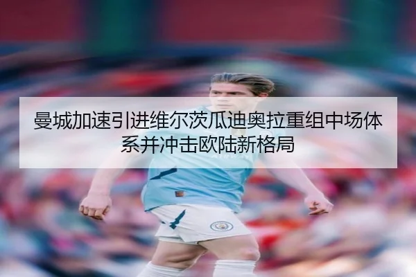 曼城加速引进维尔茨瓜迪奥拉重组中场体系并冲击欧陆新格局